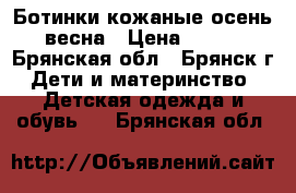 Ботинки кожаные осень-весна › Цена ­ 400 - Брянская обл., Брянск г. Дети и материнство » Детская одежда и обувь   . Брянская обл.